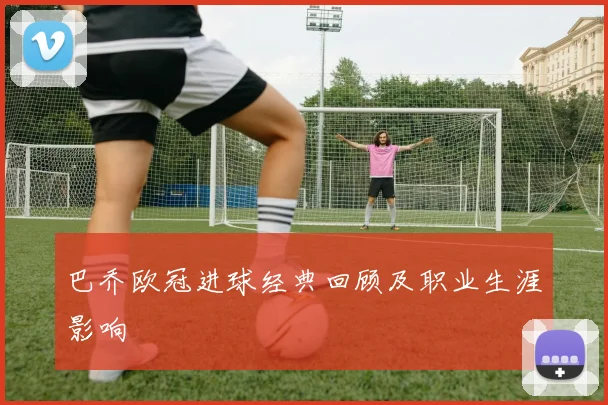 巴乔欧冠进球经典回顾及职业生涯影响