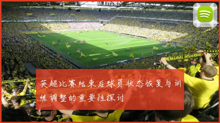 英超比赛结束后球员状态恢复与训练调整的重要性探讨