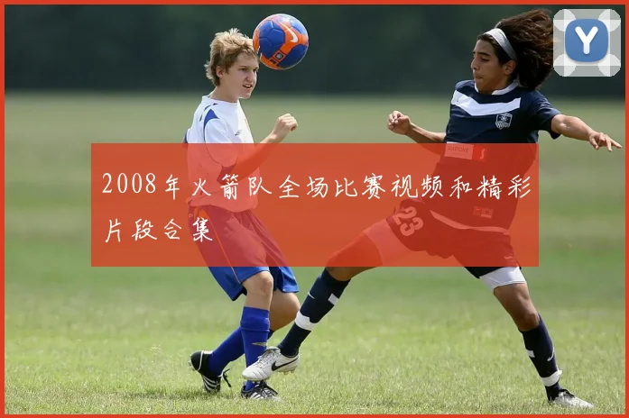 2008年火箭队全场比赛视频和精彩片段合集