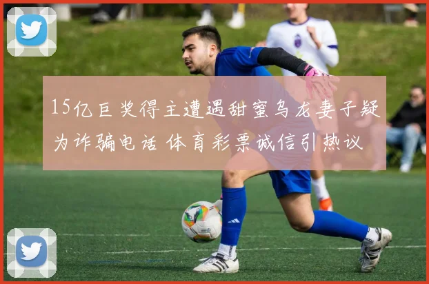 15亿巨奖得主遭遇甜蜜乌龙妻子疑为诈骗电话 体育彩票诚信引热议