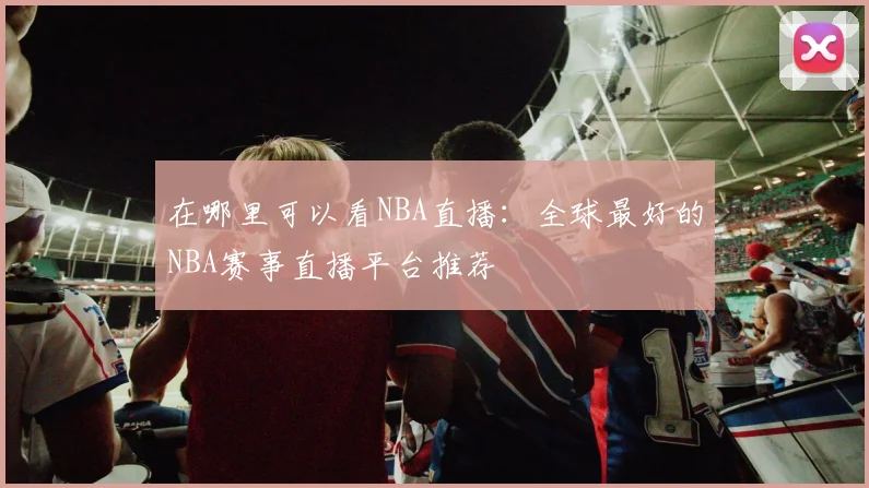 在哪里可以看NBA直播:全球最好的NBA赛事直播平台推荐