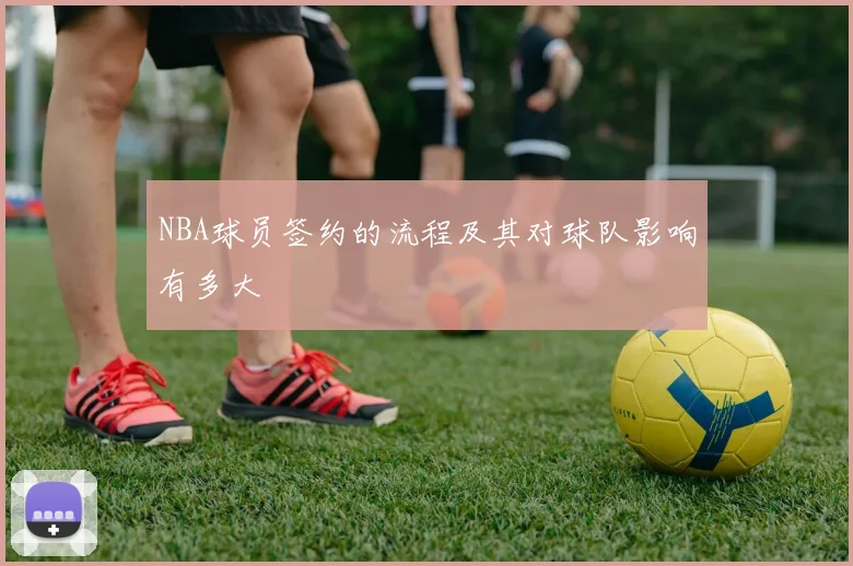 NBA球员签约的流程及其对球队影响有多大