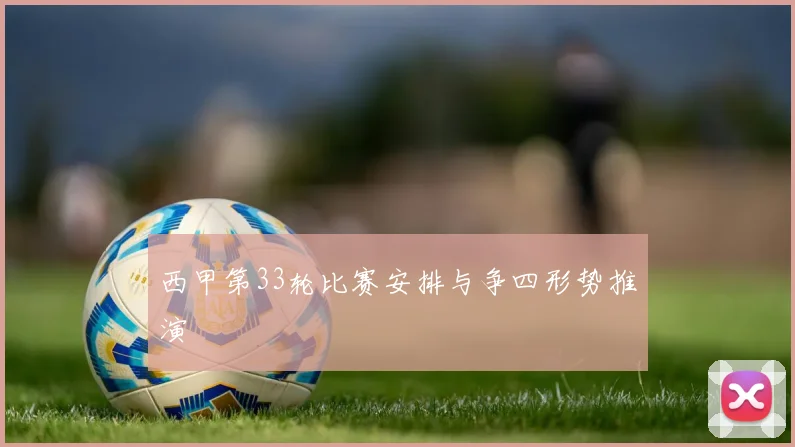 西甲第33轮比赛安排与争四形势推演