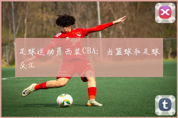 足球运动员西装CBA：当篮球和足球交汇