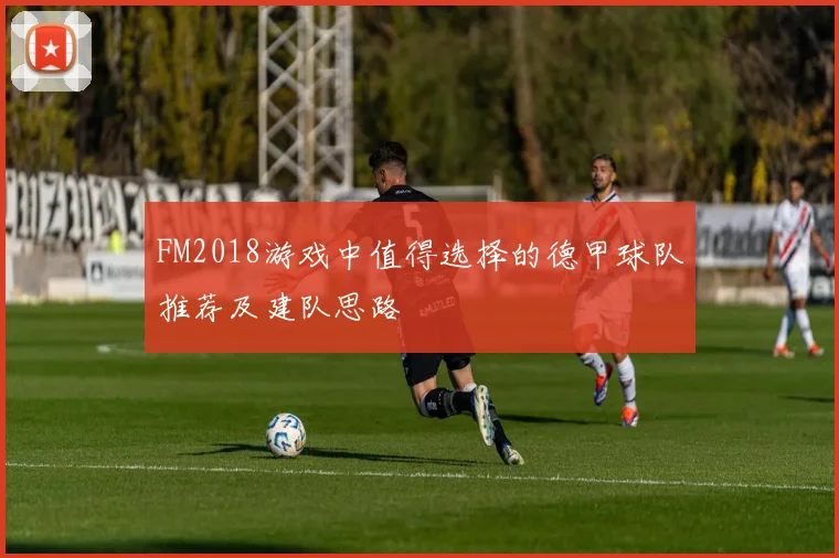 FM2018游戏中值得选择的德甲球队推荐及建队思路