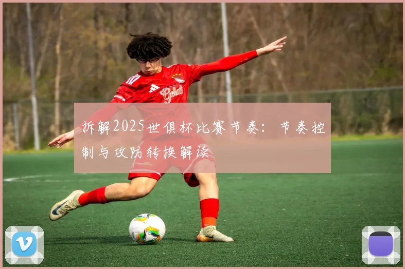 拆解2025世俱杯比赛节奏：节奏控制与攻防转换解读