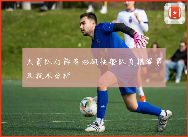 火箭队对阵洛杉矶快船队直播赛事及技术分析