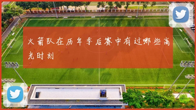 火箭队在历年季后赛中有过哪些高光时刻