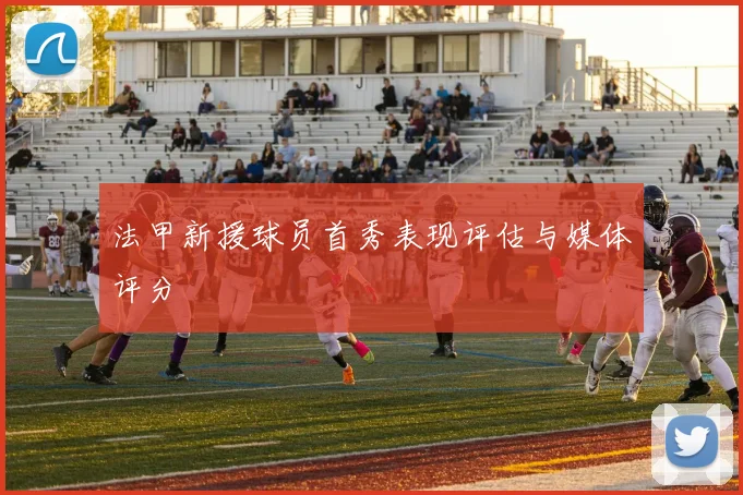 法甲新援球员首秀表现评估与媒体评分