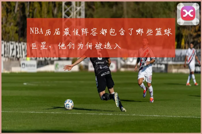 NBA历届最佳阵容都包含了哪些篮球巨星，他们为何被选入