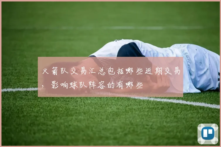 火箭队交易汇总包括哪些近期交易，影响球队阵容的有哪些