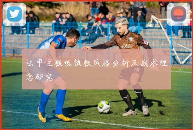 法甲主教练执教风格分析及战术理念研究