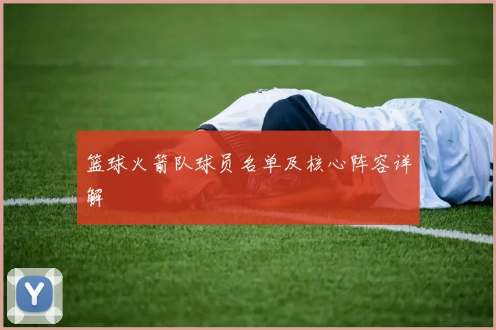 篮球火箭队球员名单及核心阵容详解