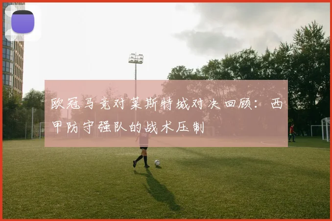 欧冠马竞对莱斯特城对决回顾：西甲防守强队的战术压制