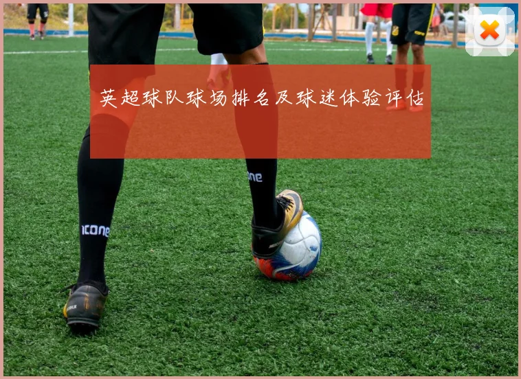 英超球队球场排名及球迷体验评估